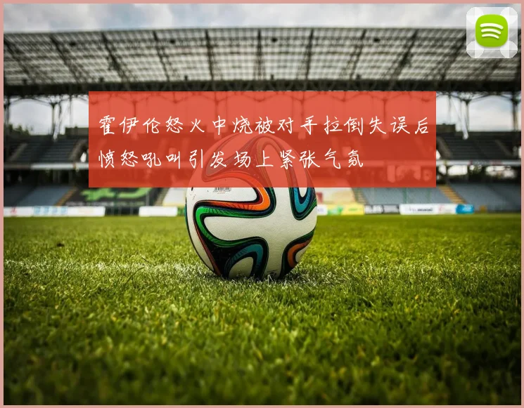 霍伊伦怒火中烧被对手拉倒失误后愤怒吼叫引发场上紧张气氛