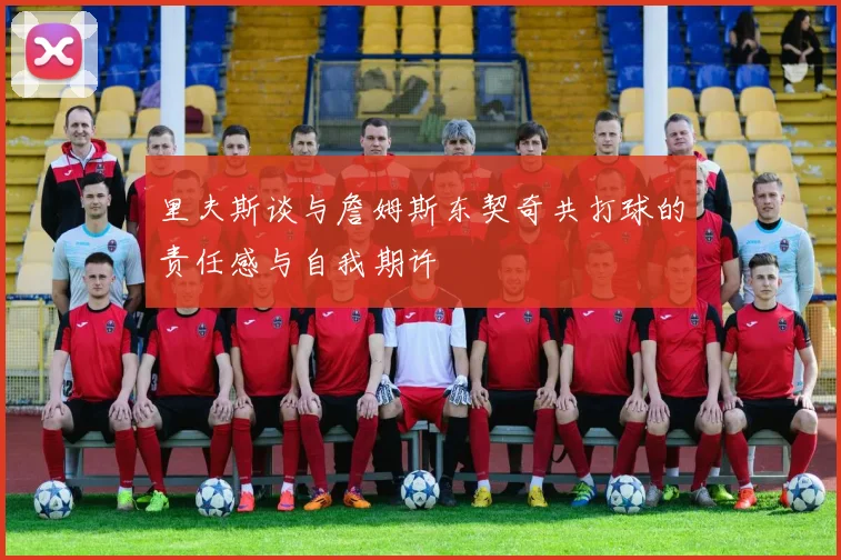 里夫斯谈与詹姆斯东契奇共打球的责任感与自我期许