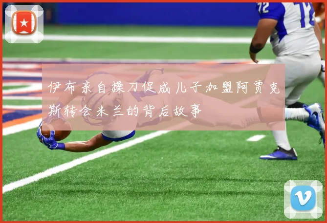 伊布亲自操刀促成儿子加盟阿贾克斯转会米兰的背后故事