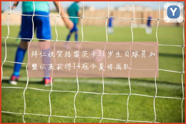 拜仁祝贺格雷茨卡31岁生日球员加盟以来获得14冠今夏将离队
