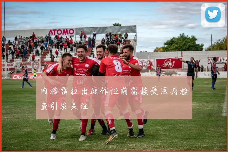 内格雷拉出庭作证前需接受医疗检查引发关注