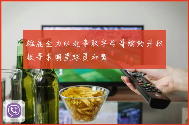 雄鹿全力以赴争取字母哥续约并积极寻求明星球员加盟