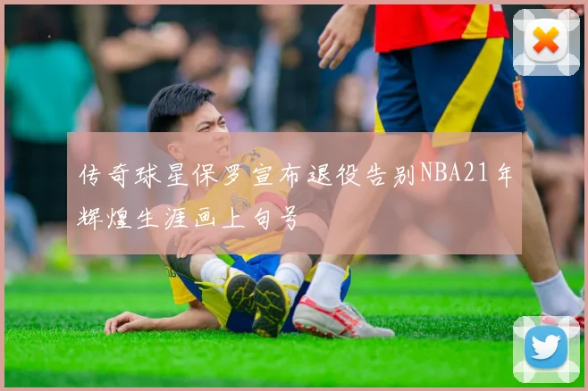 传奇球星保罗宣布退役告别NBA21年辉煌生涯画上句号