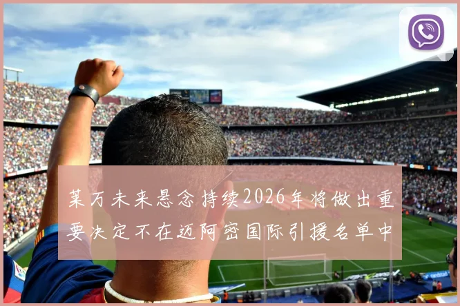 莱万未来悬念持续2026年将做出重要决定不在迈阿密国际引援名单中