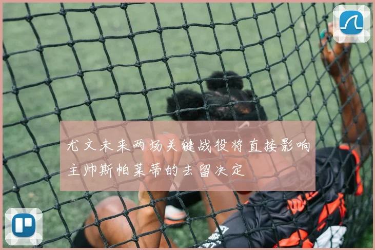 尤文未来两场关键战役将直接影响主帅斯帕莱蒂的去留决定