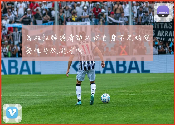 马祖拉强调清醒认识自身不足的重要性与改进方向