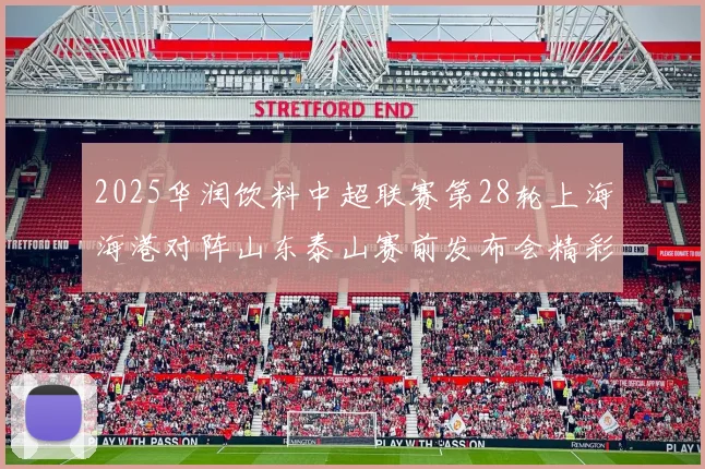 2025华润饮料中超联赛第28轮上海海港对阵山东泰山赛前发布会精彩回顾